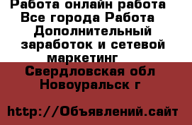 Работа онлайн работа - Все города Работа » Дополнительный заработок и сетевой маркетинг   . Свердловская обл.,Новоуральск г.